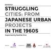 นิทรรศการ "เมืองต้องสู้: โครงการผังเมืองของญี่ปุ่นในทรรศวรรษ 1960 (Struggling Cities: from Japanese Urban Projects in the 1960s)"